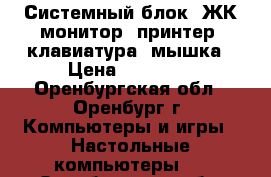 Системный блок, ЖК монитор, принтер, клавиатура, мышка › Цена ­ 10 000 - Оренбургская обл., Оренбург г. Компьютеры и игры » Настольные компьютеры   . Оренбургская обл.